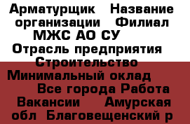 Арматурщик › Название организации ­ Филиал МЖС АО СУ-155 › Отрасль предприятия ­ Строительство › Минимальный оклад ­ 45 000 - Все города Работа » Вакансии   . Амурская обл.,Благовещенский р-н